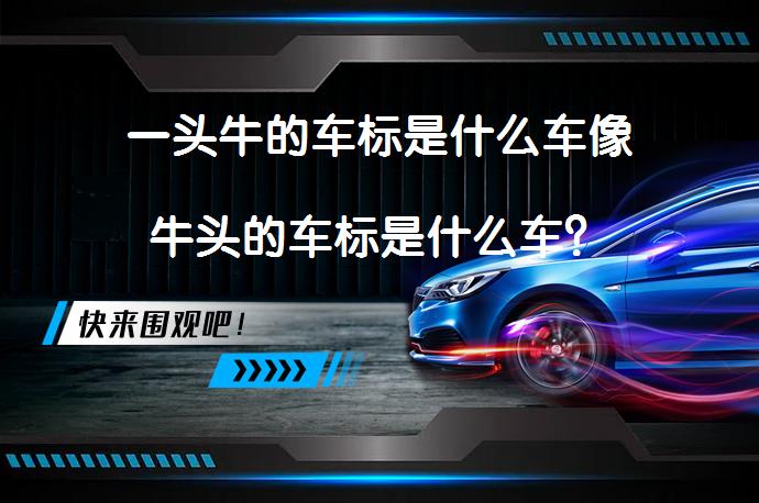 一头牛的车标是什么车像牛头的车标是什么车？_58汽车